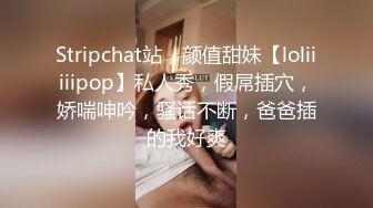 Stripchat站，颜值甜妹【loliiiiipop】私人秀，假屌插穴，娇喘呻吟，骚话不断，爸爸插的我好爽