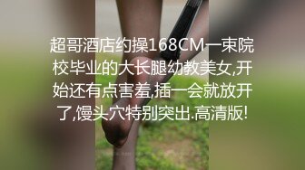 超哥酒店约操168CM一束院校毕业的大长腿幼教美女,开始还有点害羞,插一会就放开了,馒头穴特别突出.高清版!