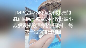 [MP4/1.2GB]侄女和小叔的亂倫關系，瘦弱的小侄女被小叔狠狠操的渾身發抖顫抖，每次一狠操拔出雞巴