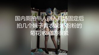 国内厕拍牛人潜入商场固定后拍几个妹子黄衣靓妹 粉粉的菊花 收缩的很紧