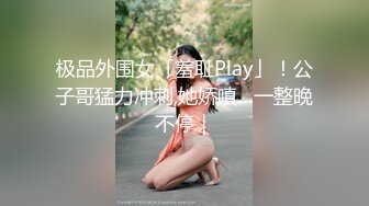 极品外围女「羞耻Play」！公子哥猛力冲刺,她娇嗔…一整晚不停｜