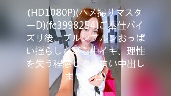 (HD1080P)(ハメ撮りマスターD)(fc3998254)ご奉仕パイズリ後、ブルンブルンおっぱい揺らしながら中イキ、理性を失う程感じてしまい中出しまで。 (3)