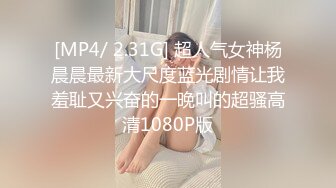 [MP4/ 2.31G] 超人气女神杨晨晨最新大尺度蓝光剧情让我羞耻又兴奋的一晚叫的超骚高清1080P版