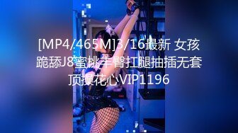 [MP4/465M]3/16最新 女孩跪舔J8蜜桃丰臀扛腿抽插无套顶操花心VIP1196