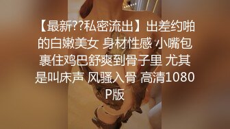 【最新??私密流出】出差约啪的白嫩美女 身材性感 小嘴包裹住鸡巴舒爽到骨子里 尤其是叫床声 风骚入骨 高清1080P版