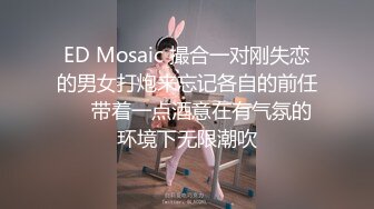 ED Mosaic 撮合一对刚失恋的男女打炮来忘记各自的前任❤️带着一点酒意在有气氛的环境下无限潮吹