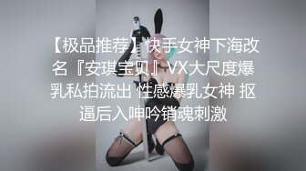 【极品推荐】快手女神下海改名『安琪宝贝』VX大尺度爆乳私拍流出 性感爆乳女神 抠逼后入呻吟销魂刺激