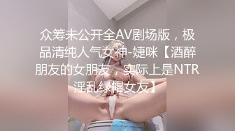 众筹未公开全AV剧场版，极品清纯人气女神-婕咪【酒醉朋友的女朋友，实际上是NTR淫乱绿帽女友】