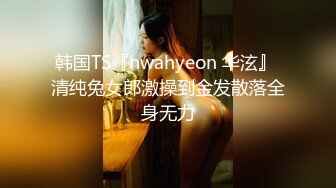 韩国TS『hwahyeon 华泫』 清纯兔女郎激操到金发散落全身无力