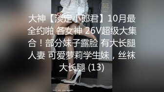 大神【淡定小郎君】10月最全约啪 各女神 26V超级大集合！部分妹子露脸 有大长腿人妻 可爱萝莉学生妹，丝袜大长腿 (13)