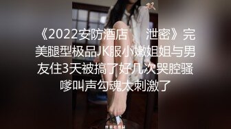 《2022安防酒店㊙️泄密》完美腿型极品JK服小嫩姐姐与男友住3天被搞了好几次哭腔骚嗲叫声勾魂太刺激了