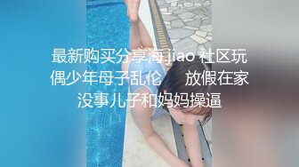 最新购买分享海.jiao 社区玩偶少年母子乱伦❤️放假在家没事儿子和妈妈操逼