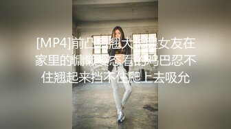 [MP4]前凸后翘大长腿女友在家里的慵懒姿态看的鸡巴忍不住翘起来挡不住爬上去吸允