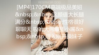 [MP4]170CM高端极品美妞&nbsp;&nbsp;这颜值大长腿满分&nbsp;&nbsp;性格很好聊聊天 吸吮大屌爆插小嘴&nbsp;&nbsp;后入刚开操妹子受不了