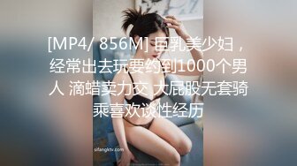 [MP4/ 856M] 巨乳美少妇，经常出去玩要约到1000个男人 滴蜡卖力交 大屁股无套骑乘喜欢谈性经历