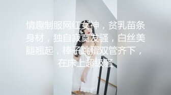 情趣制服网红女神，贫乳苗条身材，独自寂寞发骚，白丝美腿翘起，棒子跳蛋双管齐下，在床上超级骚