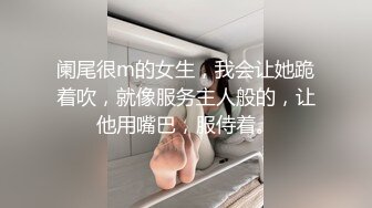 阑尾很m的女生，我会让她跪着吹，就像服务主人般的，让他用嘴巴，服侍着。