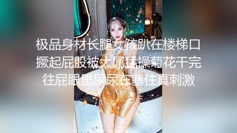 极品身材长腿女孩趴在楼梯口撅起屁股被大屌猛操菊花干完往屁眼里尿尿在塞住真刺激