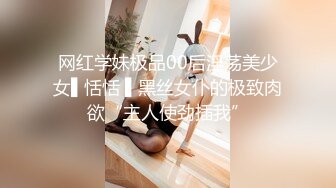 网红学妹极品00后淫荡美少女▌恬恬 ▌黑丝女仆的极致肉欲“主人使劲插我”