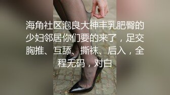 海角社区泡良大神丰乳肥臀的少妇邻居你们要的来了，足交胸推、互舔、撕袜、后入，全程无码，对白