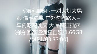 ❤️√爆乳御姐~一对大灯太晃眼 逼毛浓厚 户外勾搭路人~车内吃鸡乳交 大屌疯狂插穴啪啪 回家还疯狂自慰[1.66GB/MP4/03:33:00]