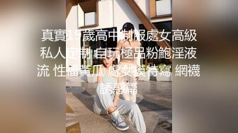 真實19歲高中制服處女高級私人定制 自玩極品粉鮑淫液流 性福黃瓜 處女摸特寫 網襪誘惑篇