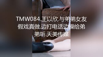 TMW084.王以欣.与弟弟女友假戏真做.边打电话边操给弟弟听.天美传媒