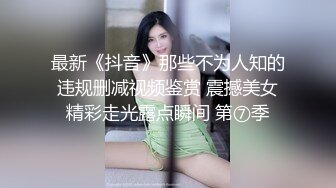 最新《抖音》那些不为人知的违规删减视频鉴赏 震撼美女精彩走光露点瞬间 第⑦季