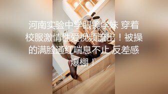 河南实验中学眼镜学妹 穿着校服激情性爱视频流出！被操的满脸通红喘息不止 反差感爆棚！