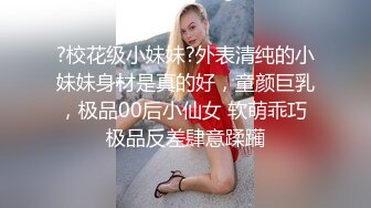 ?校花级小妹妹?外表清纯的小妹妹身材是真的好，童颜巨乳，极品00后小仙女 软萌乖巧 极品反差肆意蹂躏