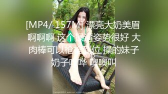 [MP4/ 157M] 漂亮大奶美眉 啊啊啊 这个操逼姿势很好 大肉棒可以枪枪到位 操的妹子奶子哗哗 噢噢叫