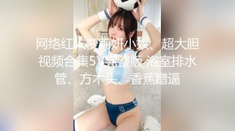 网络红人萝莉妍小奴、超大胆视频合集5V完整版 浴室排水管、方木头、香蕉蹭逼