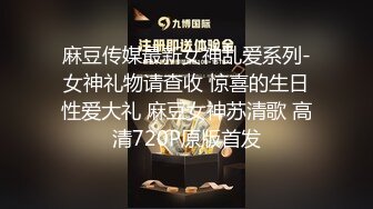 麻豆传媒最新女神乱爱系列-女神礼物请查收 惊喜的生日性爱大礼 麻豆女神苏清歌 高清720P原版首发