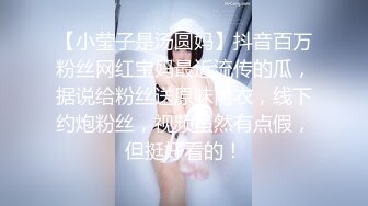 【小莹子是汤圆妈】抖音百万粉丝网红宝妈最近流传的瓜，据说给粉丝送原味内衣，线下约炮粉丝，视频虽然有点假，但挺好看的！