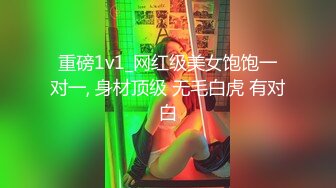 重磅1v1_网红级美女饱饱一对一, 身材顶级 无毛白虎 有对白