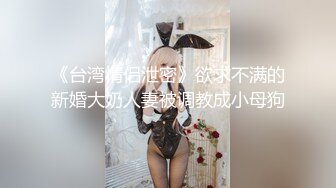 《台湾情侣泄密》欲求不满的新婚大奶人妻被调教成小母狗