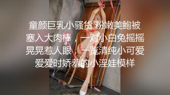 童颜巨乳小骚货 粉嫩美鲍被塞入大肉棒，一对小白兔摇摇晃晃惹人眼，一览清纯小可爱爱爱时娇羞的小淫娃模样