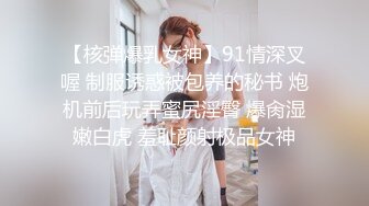 【核弹爆乳女神】91情深叉喔 制服诱惑被包养的秘书 炮机前后玩弄蜜尻淫臀 爆肏湿嫩白虎 羞耻颜射极品女神