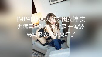 [MP4]2800网约外围女神 实力猛男各种角度给足 一波波高潮来袭妹子爽炸了