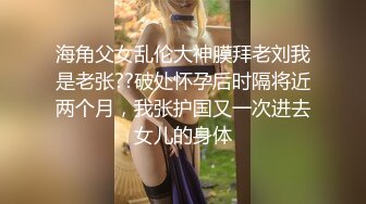 海角父女乱伦大神膜拜老刘我是老张??破处怀孕后时隔将近两个月，我张护国又一次进去女儿的身体