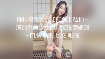 推特摄影大咖【印象】私拍~清纯系美少女模特加钱潜规则~口爆 颜射 足交 啪啪