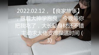 2022.02.12，【良家故事】，跟着大神学泡良，今晚等你把我吃了，大长腿身材还不错，主动求大佬安排操逼时间 (3)