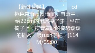 【新速片遞】 ⁎⁺˳✧˚❤️cd 桃色杏野：发情了，自蔚中，给22cm的黑屌摸了油，坐在椅子上，摆着羞耻的姿势缓缓的插入，吸rush撸蛇！[114M/05:00]