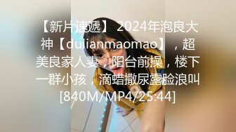 【新片速遞】 2024年泡良大神【dulianmaomao】，超美良家人妻，阳台前操，楼下一群小孩，滴蜡撒尿露脸浪叫[840M/MP4/25:44]