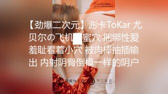 【劲爆二次元】浵卡ToKar 尤贝尔の飞机杯蜜穴 捆绑性爱羞耻看着小穴 被肉棒抽插输出 内射阴臀倒模一样的阴户