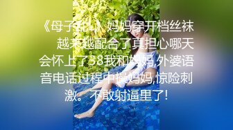 《母子乱L》妈妈穿开档丝袜❤️越来越配合了真担心哪天会怀上了38我和妈妈,外婆语音电话过程中操妈妈,惊险刺激。不敢射逼里了!