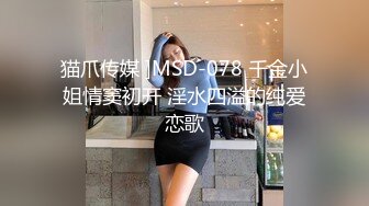 猫爪传媒 ]MSD-078 千金小姐情窦初开 淫水四溢的纯爱恋歌