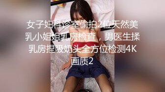 女子妇科诊室偸拍2位天然美乳小姐姐乳房检查，男医生揉乳房捏吸奶头全方位检测4K画质2