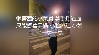 很害羞的小美眉 拿手挡逼逼 只能摁着手操 小脸绯红 小奶子一晃一晃