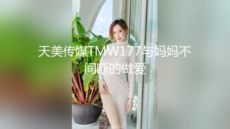 天美传媒TMW177与妈妈不间断的做爱